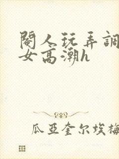 阉人玩弄调教秀女高潮h