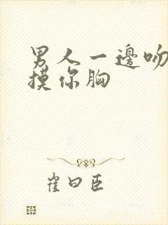 男人一边吻一边摸你胸