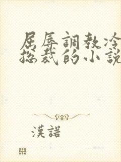 屈辱调教冷艳女总裁的小说