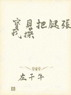 宝贝把腿张开让我操