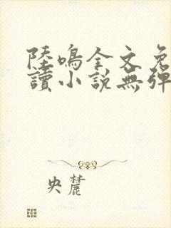 陆鸣全文免费阅读小说无弹窗无删减