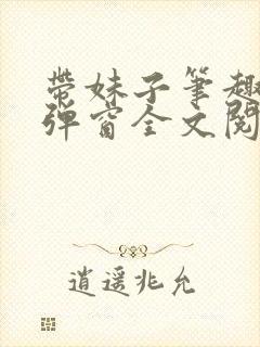 带妹子笔趣阁无弹窗全文阅读