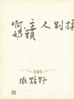 啊,主人别揉我奶头