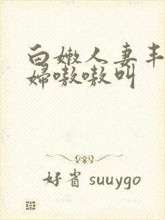 白嫩人妻丰满少妇嗷嗷叫