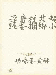 淫靡校花超短裙跳蛋捆绑小说