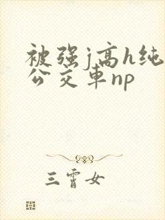 被强j高h纯肉公交车np