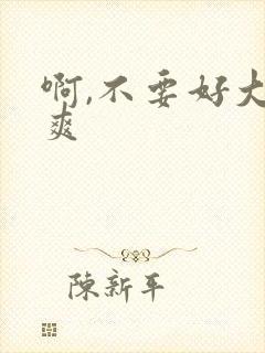 啊,不要好大好爽