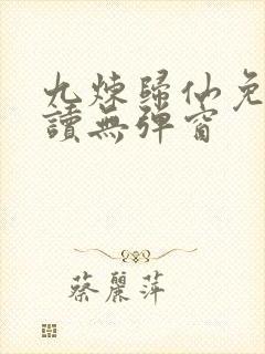 九炼归仙免费阅读无弹窗