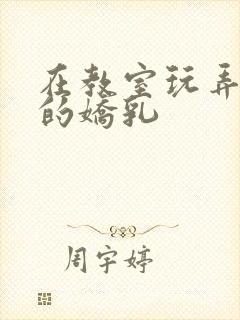 在教室玩弄校花的娇乳