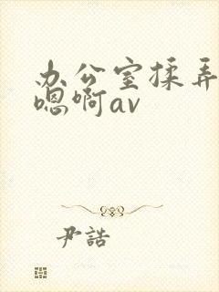 办公室揉弄高潮嗯啊av