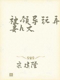 被领导玩弄的娇妻h文