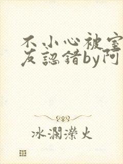 不小心被室友男友认错by阿温女主最后