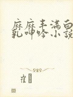 麻麻丰满白嫩双乳呻吟小说