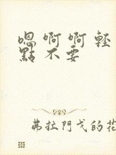 嗯 啊 啊 轻点 不要