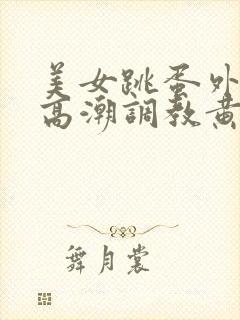 美女跳蛋外出 高潮调教黄文