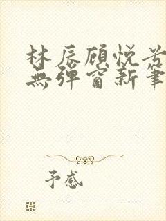 林辰顾悦兮正版无弹窗新笔趣阁封面