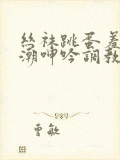 丝袜跳蛋羞耻高潮呻吟调教