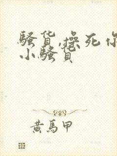 骚货,操死你个小骚货