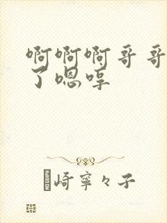 啊啊啊哥哥不要了嗯哼