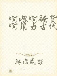 啊嗯啊骚货啊嗯啊用力古代