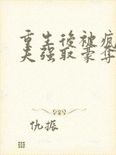 重生后被疯批前夫强取豪夺了免费阅读