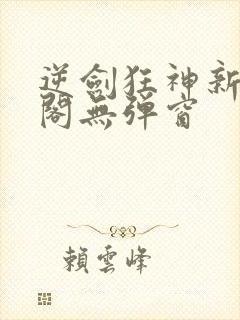 逆剑狂神新笔趣阁无弹窗