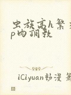 虫族高h繁交np肉调教