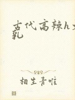 古代高辣h文乱乳
