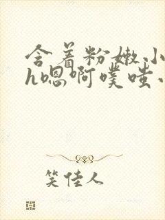 含着粉嫩小奶头h嗯啊噗嗤小说