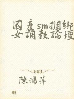 国产sm捆绑美女调教论坛