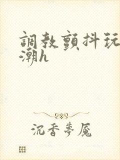 调教颤抖玩弄高潮h