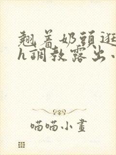 翘着奶头逛校园h调教露出小说