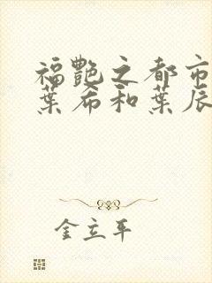 福艳之都市后宫叶希和叶辰领