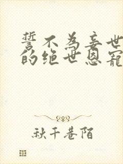 誓不为妾世子爷的绝世恩宠苏欣儿阅读全文