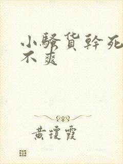 小骚货干死你爽不爽