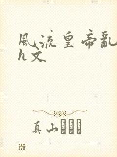 风流皇帝乱后宫h文