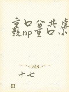 重口公共虐肉调教np重口小说