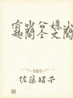 偷吃公媳小说笔趣阁全文阅读