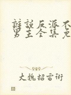 谁说反派不能当男主全集免费