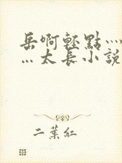 岳啊轻点灬太粗…太长小说