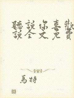 听说你喜欢我小说全文免费阅读番外