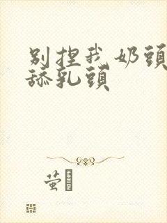 别捏我奶头啊嗯舔乳头