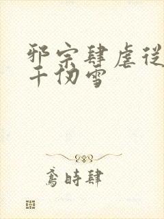 邪宗肆虐从双飞千仞雪