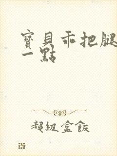 宝贝乖把腿张开一点