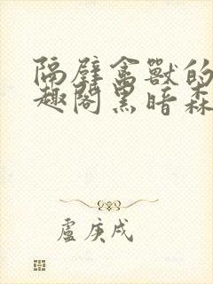 隔壁禽兽的他笔趣阁黑暗森林