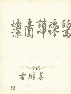 娇妻销魂的乳峰浑圆呻吟高h