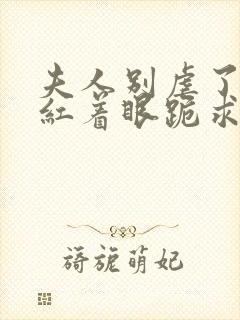 夫人别虐了傅总红着眼跪求原谅完整短剧