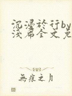 沉浸于行by顾浅希全文免费阅读笔趣阁