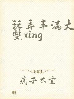 玩弄丰满大乳奶双xing