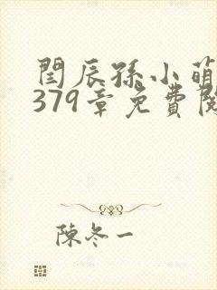 闫辰孙小萌小说379章免费阅读笔趣阁